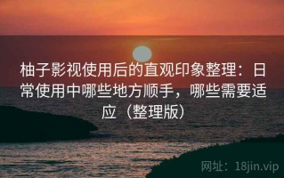 柚子影视使用后的直观印象整理：日常使用中哪些地方顺手，哪些需要适应（整理版）