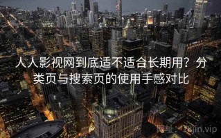 人人影视网到底适不适合长期用？分类页与搜索页的使用手感对比