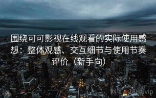 围绕可可影视在线观看的实际使用感想：整体观感、交互细节与使用节奏评价（新手向）