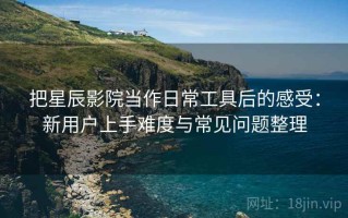 把星辰影院当作日常工具后的感受：新用户上手难度与常见问题整理