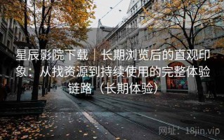 星辰影院下载｜长期浏览后的直观印象：从找资源到持续使用的完整体验链路（长期体验）