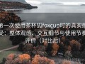 第一次使用茶杯狐foxcup时的真实感受：整体观感、交互细节与使用节奏评价（对比后）
