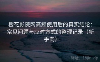 樱花影院网高频使用后的真实结论：常见问题与应对方式的整理记录（新手向）