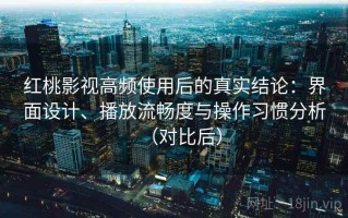 红桃影视高频使用后的真实结论：界面设计、播放流畅度与操作习惯分析（对比后）