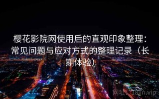 樱花影院网使用后的直观印象整理：常见问题与应对方式的整理记录（长期体验）