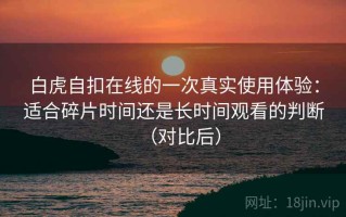 白虎自扣在线的一次真实使用体验：适合碎片时间还是长时间观看的判断（对比后）