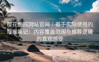 樱花影院网站官网｜基于实际使用的观察笔记：内容覆盖范围与推荐逻辑的直观感受
