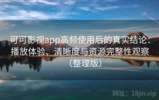 可可影视app高频使用后的真实结论：播放体验、清晰度与资源完整性观察（整理版）