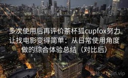 多次使用后再评价茶杯狐cupfox努力让找电影变得简单：从日常使用角度做的综合体验总结（对比后）