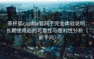 茶杯狐cupfox官网不完全体验说明：长期使用后的可靠性与便利性分析（新手向）