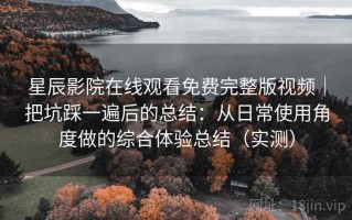 星辰影院在线观看免费完整版视频｜把坑踩一遍后的总结：从日常使用角度做的综合体验总结（实测）