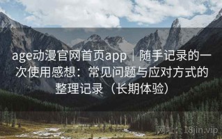 age动漫官网首页app｜随手记录的一次使用感想：常见问题与应对方式的整理记录（长期体验）