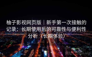 柚子影视网页版｜新手第一次接触的记录：长期使用后的可靠性与便利性分析（长期体验）