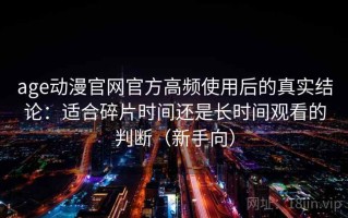 age动漫官网官方高频使用后的真实结论：适合碎片时间还是长时间观看的判断（新手向）