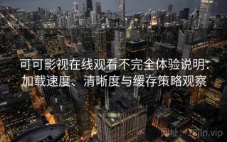 可可影视在线观看不完全体验说明：加载速度、清晰度与缓存策略观察