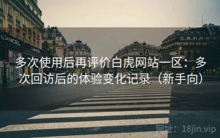 多次使用后再评价白虎网站一区：多次回访后的体验变化记录（新手向）