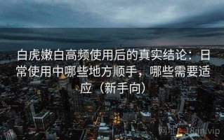 白虎嫩白高频使用后的真实结论：日常使用中哪些地方顺手，哪些需要适应（新手向）