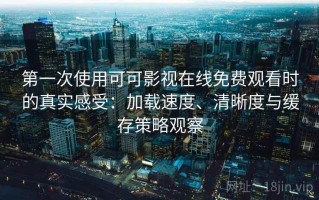 第一次使用可可影视在线免费观看时的真实感受：加载速度、清晰度与缓存策略观察