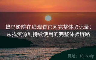 蜂鸟影院在线观看官网完整体验记录：从找资源到持续使用的完整体验链路
