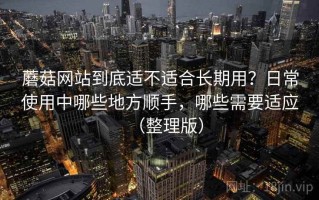 蘑菇网站到底适不适合长期用？日常使用中哪些地方顺手，哪些需要适应（整理版）