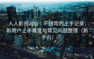 人人影视app｜不绕弯的上手记录：新用户上手难度与常见问题整理（新手向）