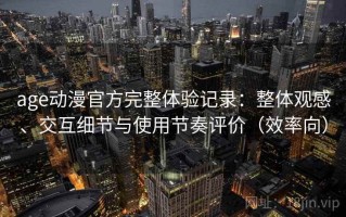 age动漫官方完整体验记录：整体观感、交互细节与使用节奏评价（效率向）
