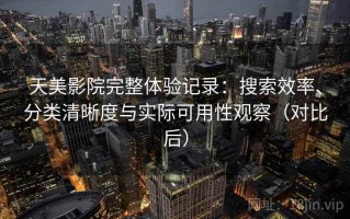 天美影院完整体验记录：搜索效率、分类清晰度与实际可用性观察（对比后）