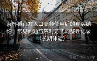 茶杯狐官方入口高频使用后的真实结论：常见问题与应对方式的整理记录（长期体验）