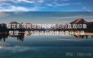 樱花影院网站官网使用后的直观印象整理：多次回访后的体验变化记录