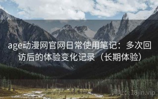 age动漫网官网日常使用笔记：多次回访后的体验变化记录（长期体验）