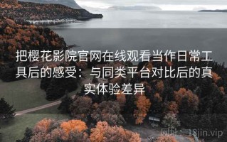 把樱花影院官网在线观看当作日常工具后的感受：与同类平台对比后的真实体验差异