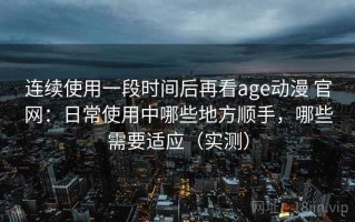 连续使用一段时间后再看age动漫 官网：日常使用中哪些地方顺手，哪些需要适应（实测）