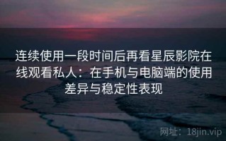 连续使用一段时间后再看星辰影院在线观看私人：在手机与电脑端的使用差异与稳定性表现