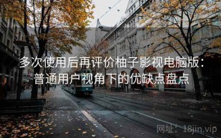 多次使用后再评价柚子影视电脑版：普通用户视角下的优缺点盘点