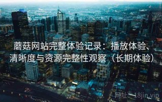 蘑菇网站完整体验记录：播放体验、清晰度与资源完整性观察（长期体验）