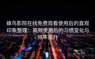 蜂鸟影院在线免费观看使用后的直观印象整理：高频使用后的习惯变化与效率提升