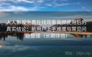 人人影视免费在线观看高频使用后的真实结论：新用户上手难度与常见问题整理（长期体验）