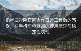 把星辰影院官网当作日常工具后的感受：在手机与电脑端的使用差异与稳定性表现