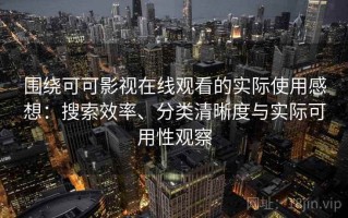 围绕可可影视在线观看的实际使用感想：搜索效率、分类清晰度与实际可用性观察