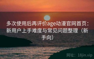 多次使用后再评价age动漫官网首页：新用户上手难度与常见问题整理（新手向）