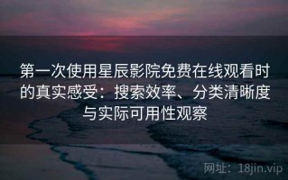 第一次使用星辰影院免费在线观看时的真实感受：搜索效率、分类清晰度与实际可用性观察