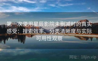第一次使用星辰影院未删减时的真实感受：搜索效率、分类清晰度与实际可用性观察