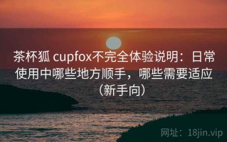 茶杯狐 cupfox不完全体验说明：日常使用中哪些地方顺手，哪些需要适应（新手向）