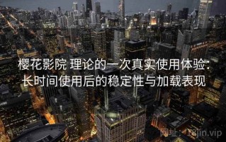 樱花影院 理论的一次真实使用体验：长时间使用后的稳定性与加载表现