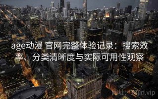 age动漫 官网完整体验记录：搜索效率、分类清晰度与实际可用性观察