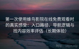 第一次使用蜂鸟影院在线免费观看时的真实感受：入口路径、导航逻辑与找内容效率评估（长期体验）
