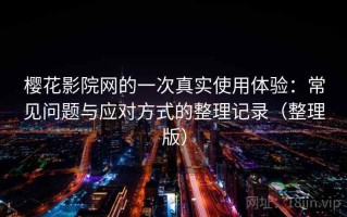 樱花影院网的一次真实使用体验：常见问题与应对方式的整理记录（整理版）