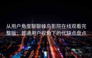 从用户角度聊聊蜂鸟影院在线观看完整版：普通用户视角下的优缺点盘点