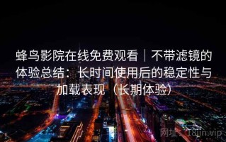 蜂鸟影院在线免费观看｜不带滤镜的体验总结：长时间使用后的稳定性与加载表现（长期体验）