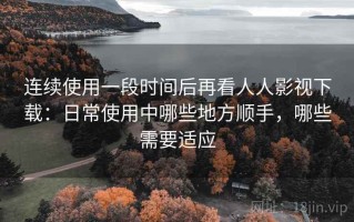连续使用一段时间后再看人人影视下载：日常使用中哪些地方顺手，哪些需要适应